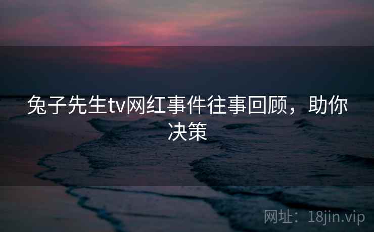 兔子先生tv网红事件往事回顾，助你决策