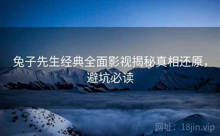 兔子先生经典全面影视揭秘真相还原，避坑必读