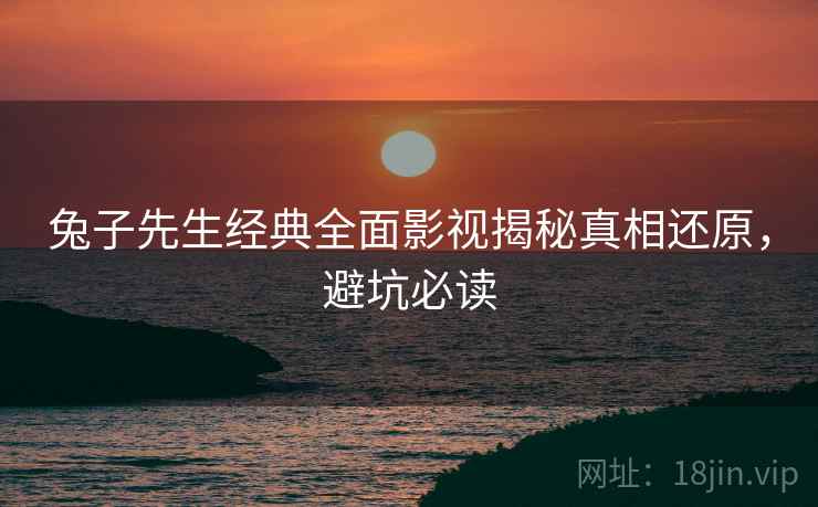 兔子先生经典全面影视揭秘真相还原,避坑必读