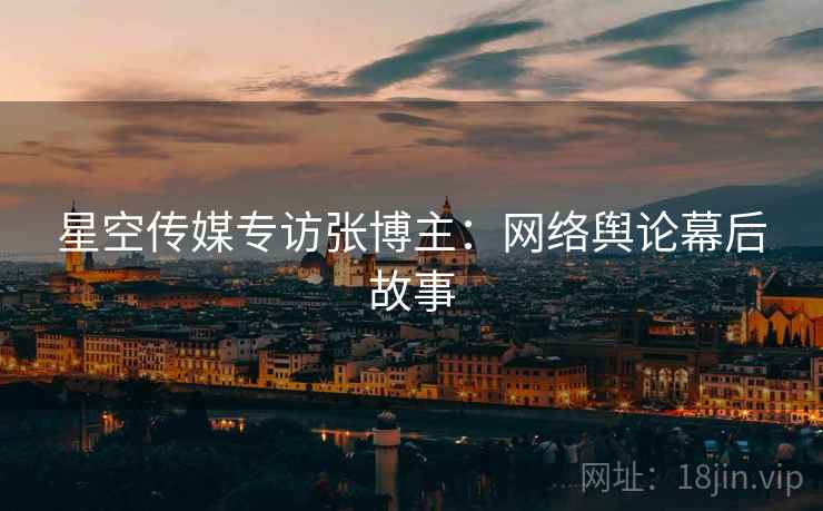 星空传媒专访张博主：网络舆论幕后故事