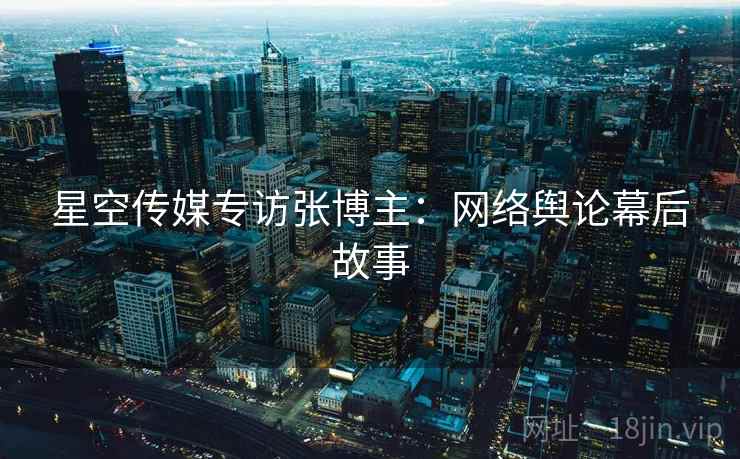 星空传媒专访张博主：网络舆论幕后故事