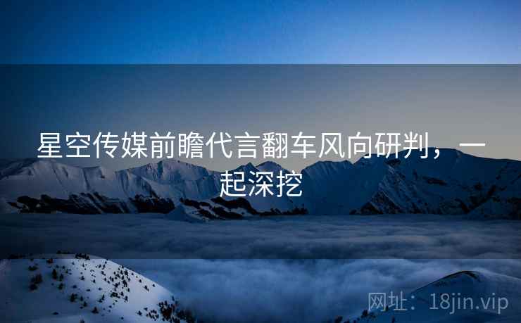 星空传媒前瞻代言翻车风向研判，一起深挖