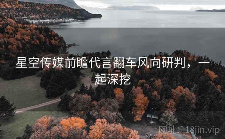 星空传媒前瞻代言翻车风向研判，一起深挖