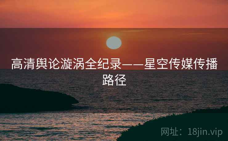 高清舆论漩涡全纪录——星空传媒传播路径