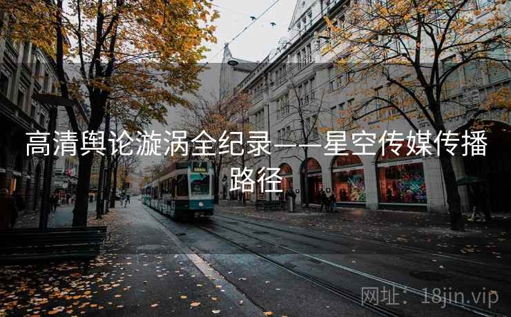 高清舆论漩涡全纪录——星空传媒传播路径