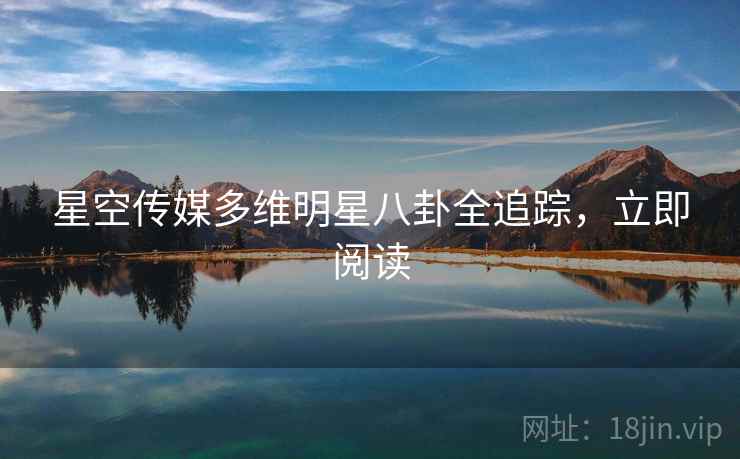 星空传媒多维明星八卦全追踪，立即阅读