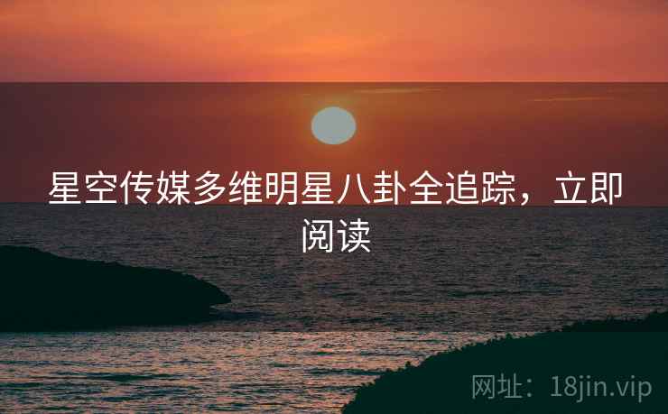 星空传媒多维明星八卦全追踪,立即阅读