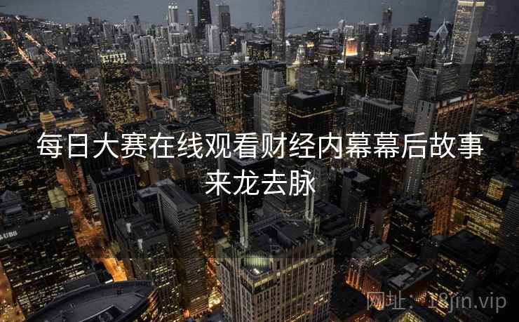 每日大赛在线观看财经内幕幕后故事来龙去脉
