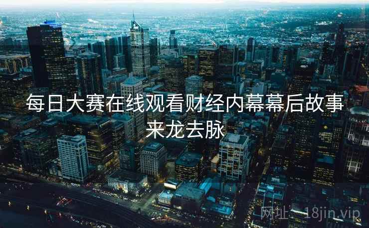 每日大赛在线观看财经内幕幕后故事来龙去脉