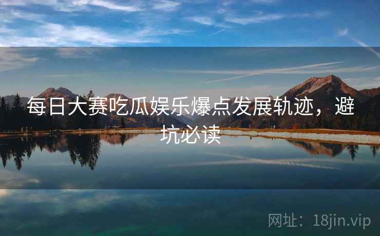 每日大赛吃瓜娱乐爆点发展轨迹，避坑必读