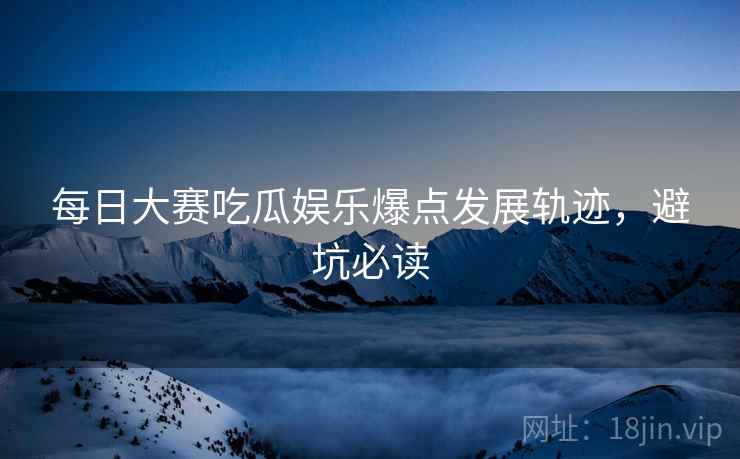 每日大赛吃瓜娱乐爆点发展轨迹，避坑必读