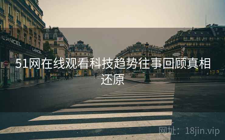 51网在线观看科技趋势往事回顾真相还原
