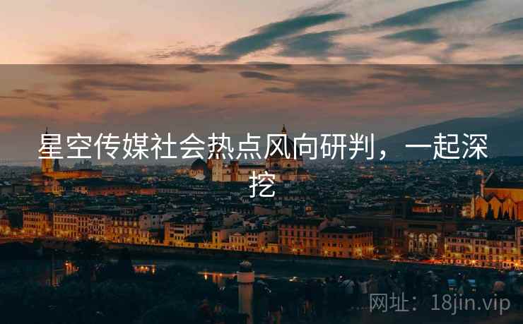 星空传媒社会热点风向研判，一起深挖