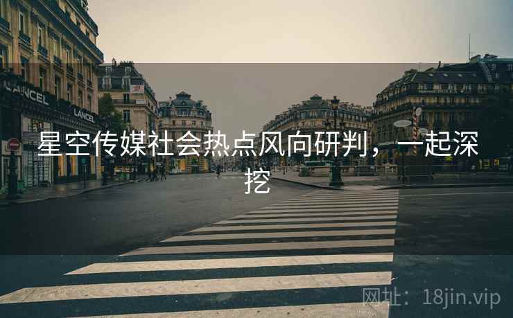 星空传媒社会热点风向研判，一起深挖