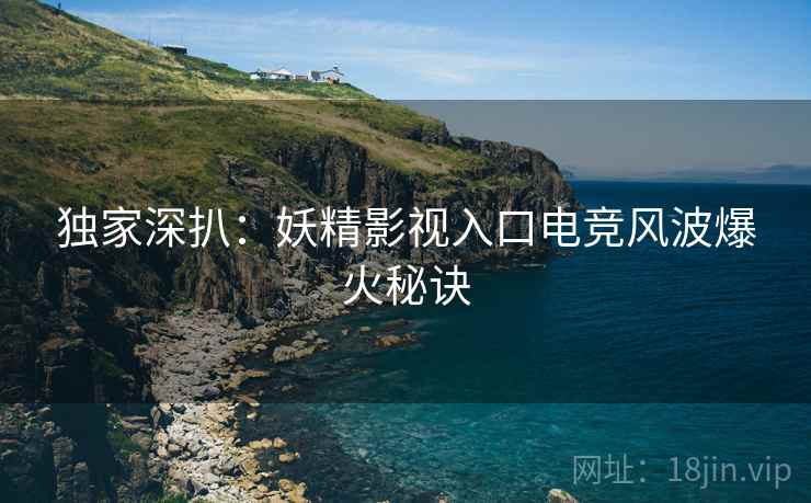 独家深扒：妖精影视入口电竞风波爆火秘诀