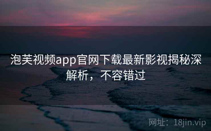 泡芙视频app官网下载最新影视揭秘深解析，不容错过