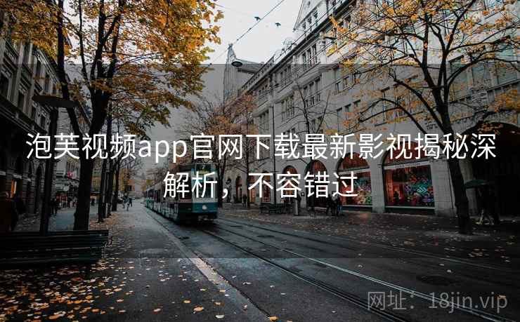 泡芙视频app官网下载最新影视揭秘深解析,不容错过