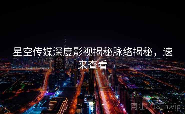 星空传媒深度影视揭秘脉络揭秘，速来查看