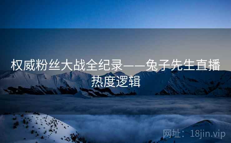 权威粉丝大战全纪录——兔子先生直播热度逻辑