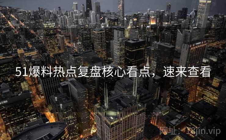 51爆料热点复盘核心看点,速来查看