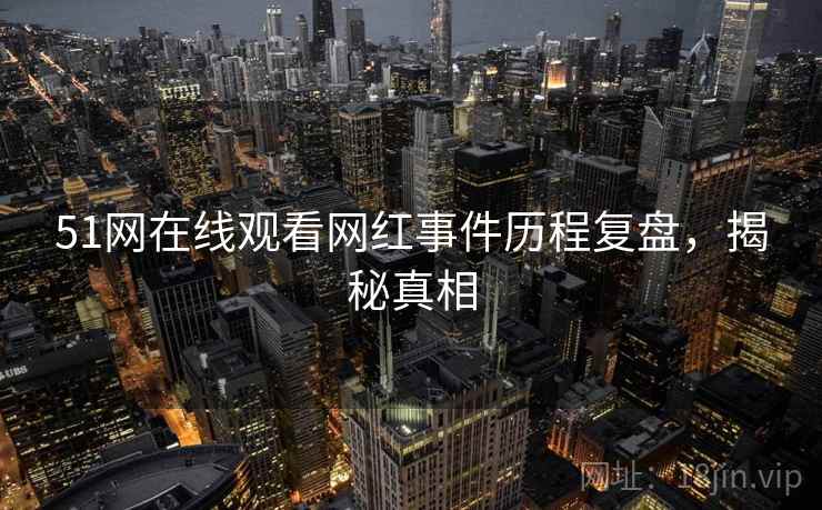 51网在线观看网红事件历程复盘，揭秘真相