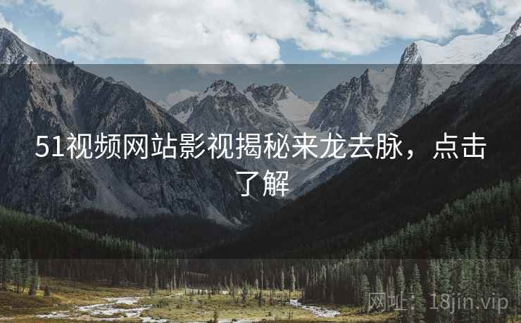 51视频网站影视揭秘来龙去脉，点击了解