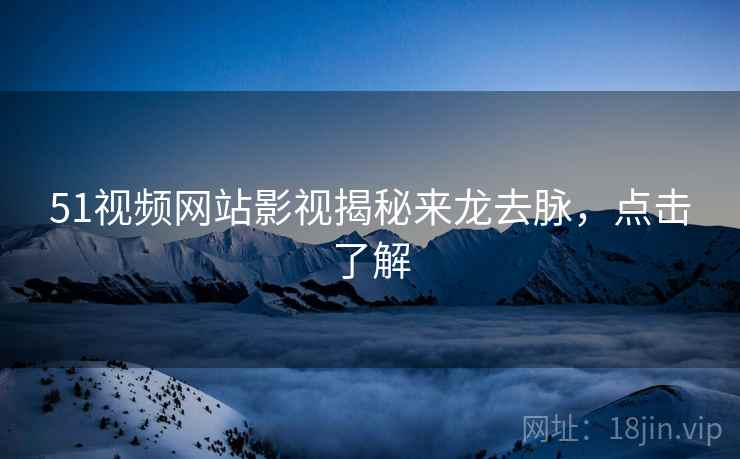 51视频网站影视揭秘来龙去脉，点击了解