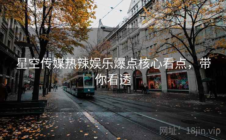 星空传媒热辣娱乐爆点核心看点，带你看透