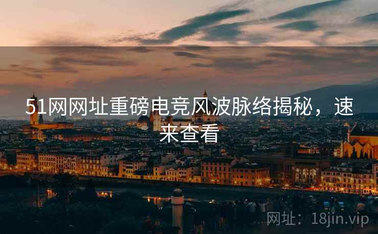 51网网址重磅电竞风波脉络揭秘，速来查看