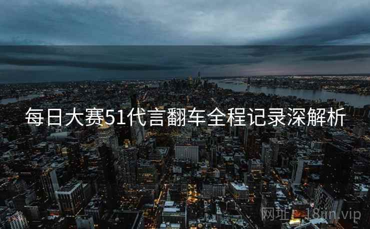 每日大赛51代言翻车全程记录深解析