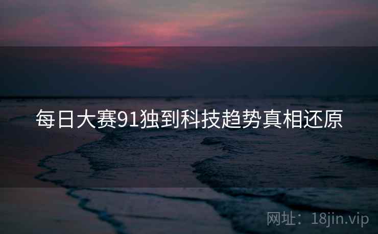 每日大赛91独到科技趋势真相还原