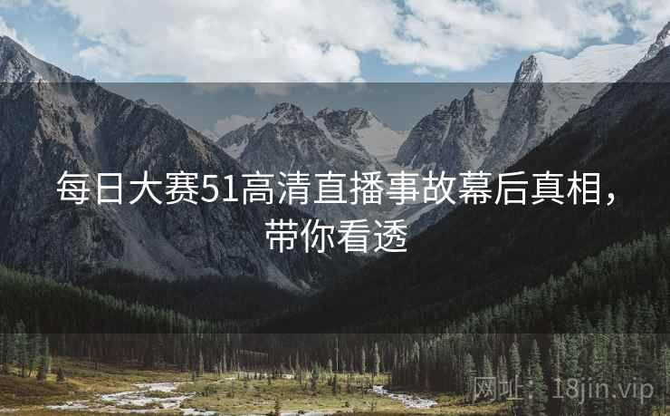 每日大赛51高清直播事故幕后真相，带你看透