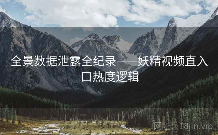 全景数据泄露全纪录——妖精视频直入口热度逻辑