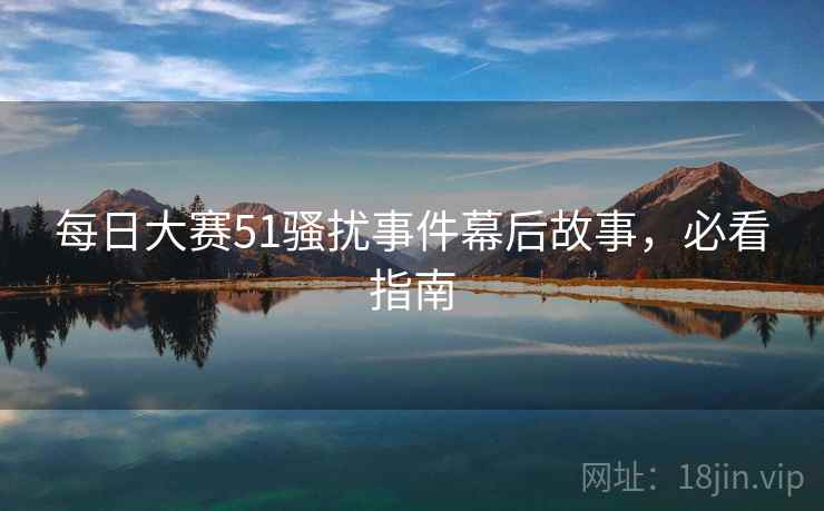 每日大赛51骚扰事件幕后故事,必看指南
