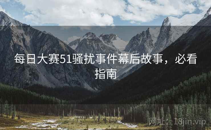 每日大赛51骚扰事件幕后故事，必看指南