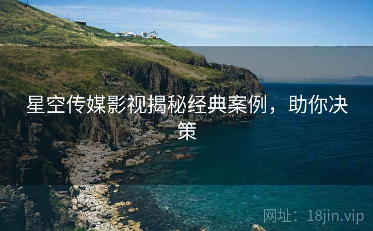 星空传媒影视揭秘经典案例，助你决策