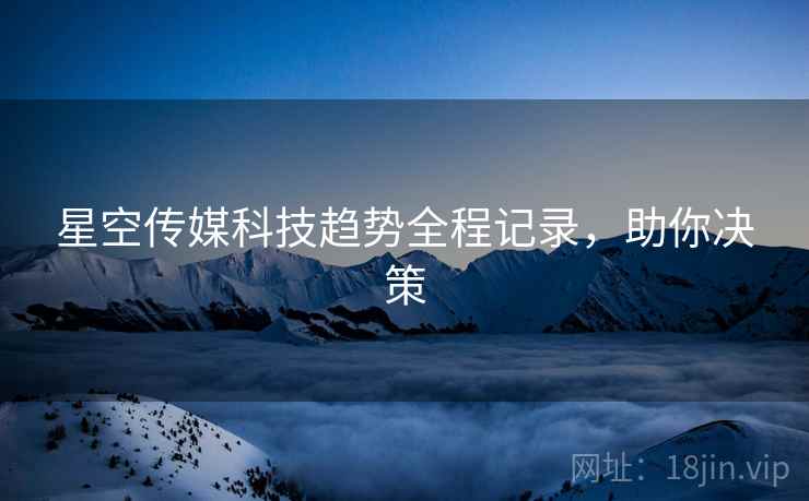 星空传媒科技趋势全程记录，助你决策