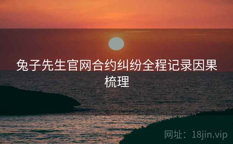兔子先生官网合约纠纷全程记录因果梳理