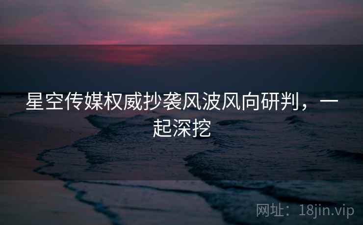 星空传媒权威抄袭风波风向研判，一起深挖