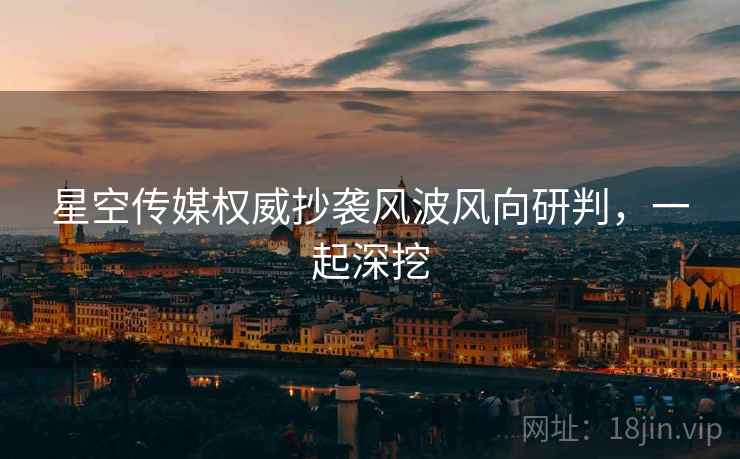 星空传媒权威抄袭风波风向研判，一起深挖