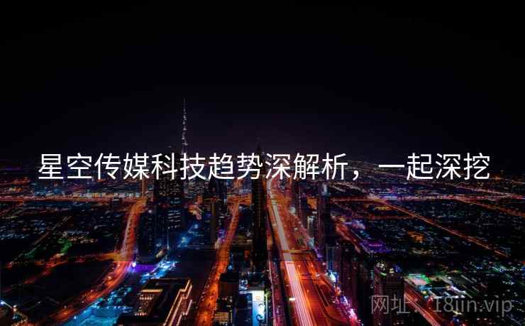 星空传媒科技趋势深解析，一起深挖