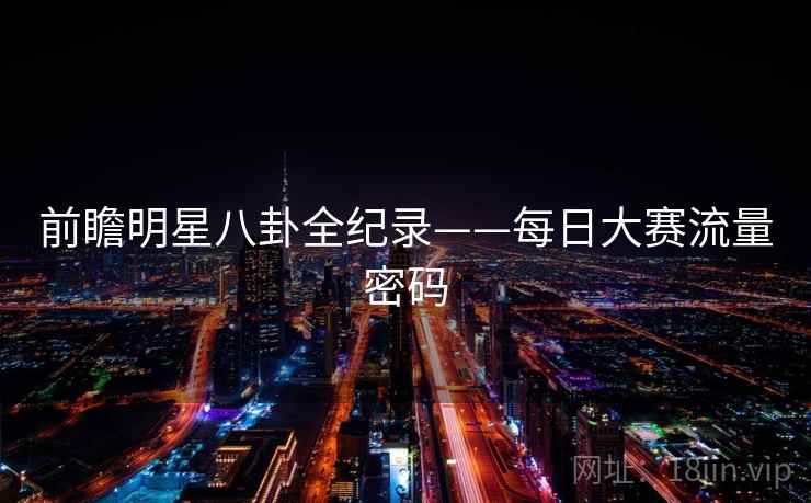前瞻明星八卦全纪录——每日大赛流量密码