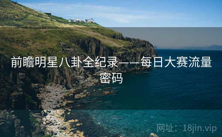 前瞻明星八卦全纪录——每日大赛流量密码