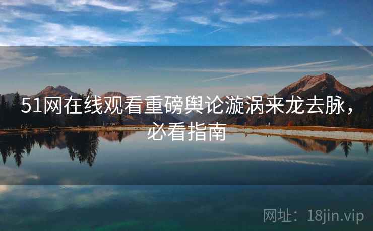 51网在线观看重磅舆论漩涡来龙去脉，必看指南