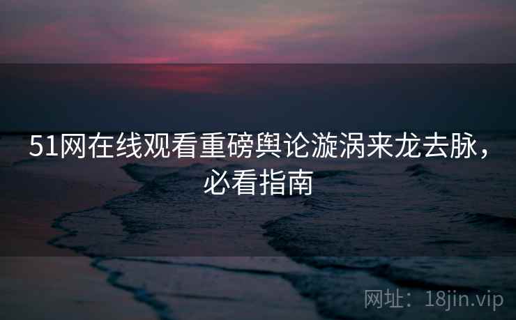 51网在线观看重磅舆论漩涡来龙去脉，必看指南