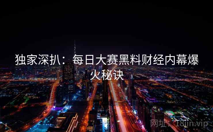 独家深扒：每日大赛黑料财经内幕爆火秘诀