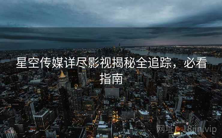 星空传媒详尽影视揭秘全追踪，必看指南