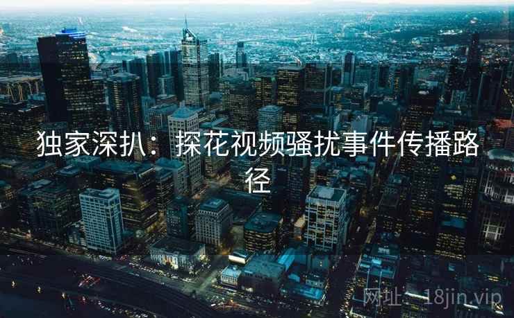 独家深扒：探花视频骚扰事件传播路径
