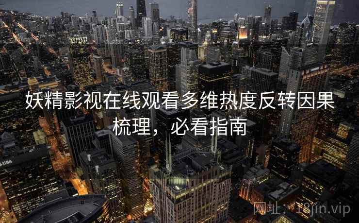 妖精影视在线观看多维热度反转因果梳理，必看指南