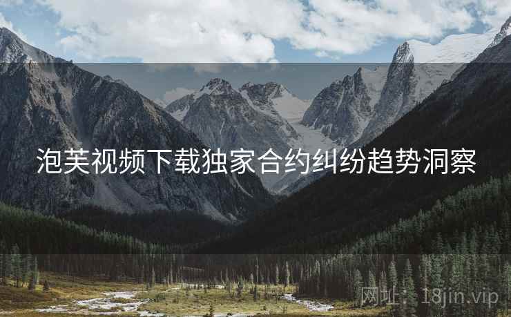 泡芙视频下载独家合约纠纷趋势洞察